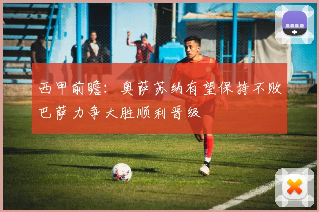 西甲前瞻：奥萨苏纳有望保持不败巴萨力争大胜顺利晋级