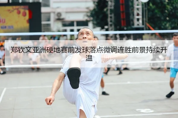 郑钦文亚洲硬地赛前发球落点微调连胜前景持续升温